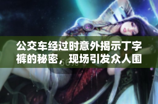 公交车经过时意外揭示丁字裤的秘密，现场引发众人围观与讨论