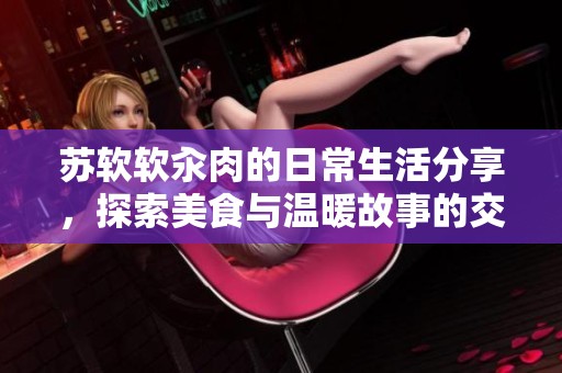 苏软软汆肉的日常生活分享，探索美食与温暖故事的交织