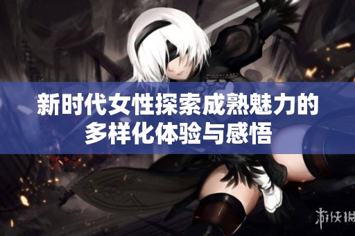 新时代女性探索成熟魅力的多样化体验与感悟