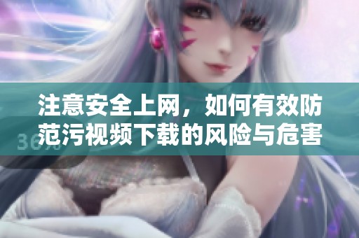 注意安全上网，如何有效防范污视频下载的风险与危害