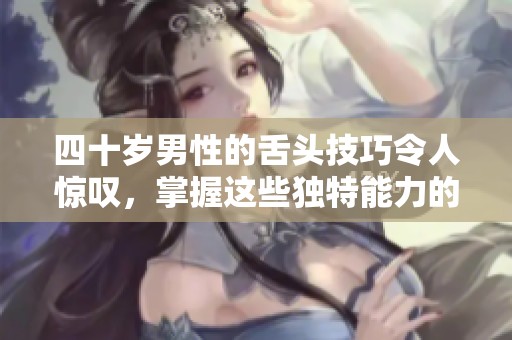 四十岁男性的舌头技巧令人惊叹，掌握这些独特能力的秘诀是什么