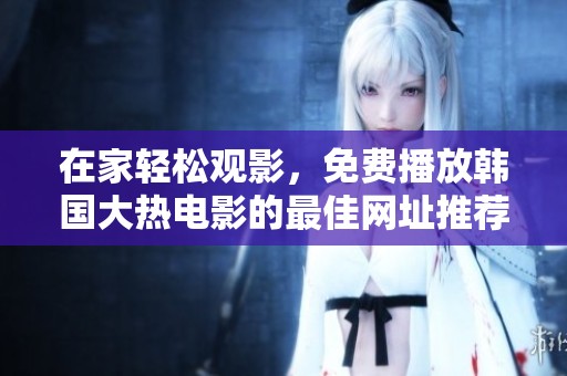 在家轻松观影，免费播放韩国大热电影的最佳网址推荐