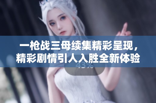 一枪战三母续集精彩呈现，精彩剧情引人入胜全新体验！