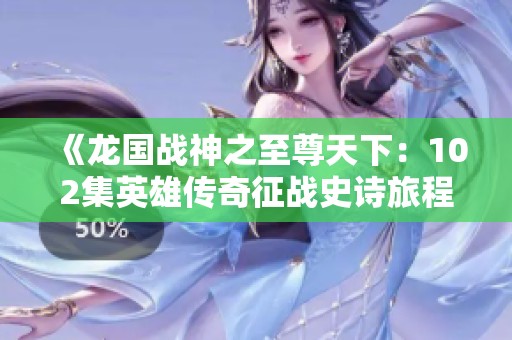 《龙国战神之至尊天下：102集英雄传奇征战史诗旅程》