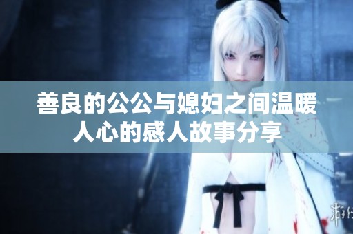 善良的公公与媳妇之间温暖人心的感人故事分享