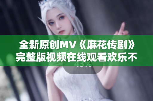 全新原创MV《麻花传剧》完整版视频在线观看欢乐不断