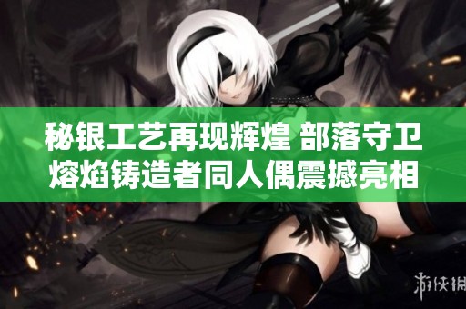 秘银工艺再现辉煌 部落守卫熔焰铸造者同人偶震撼亮相