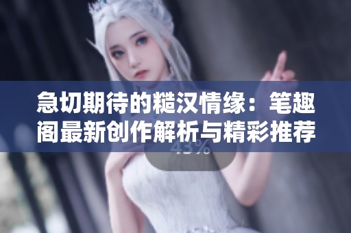 急切期待的糙汉情缘：笔趣阁最新创作解析与精彩推荐