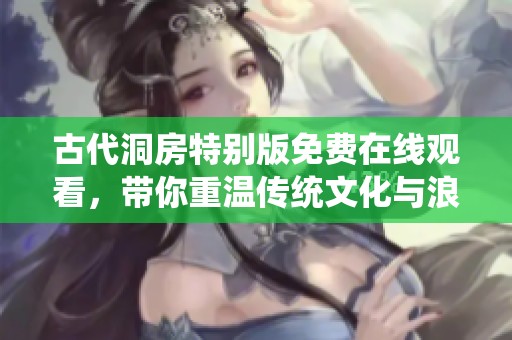古代洞房特别版免费在线观看，带你重温传统文化与浪漫场景