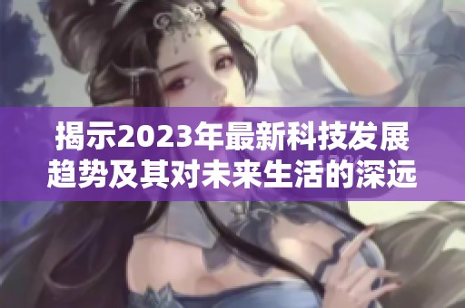 揭示2023年最新科技发展趋势及其对未来生活的深远影响