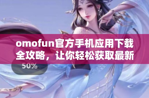 omofun官方手机应用下载全攻略，让你轻松获取最新版本体验