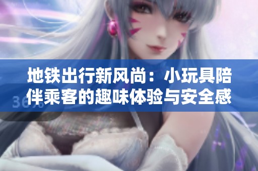 地铁出行新风尚：小玩具陪伴乘客的趣味体验与安全感