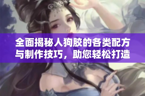 全面揭秘人狗胶的各类配方与制作技巧，助您轻松打造优质胶产品
