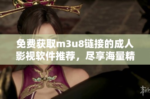免费获取m3u8链接的成人影视软件推荐，尽享海量精彩内容