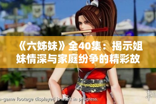 《六姊妹》全40集：揭示姐妹情深与家庭纷争的精彩故事一览