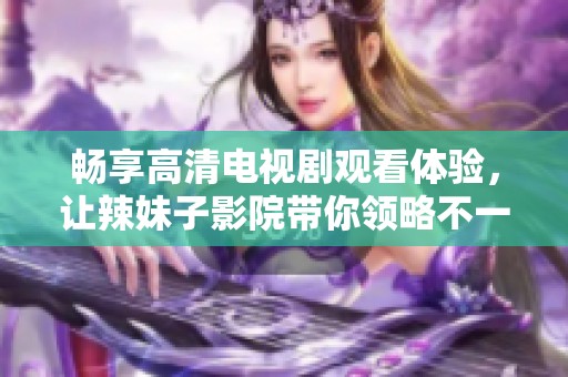 畅享高清电视剧观看体验，让辣妹子影院带你领略不一样的视听盛宴