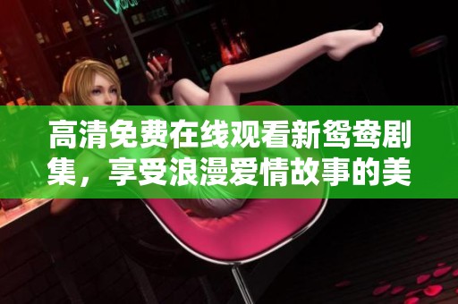 高清免费在线观看新鸳鸯剧集，享受浪漫爱情故事的美好时光