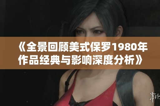 《全景回顾美式保罗1980年作品经典与影响深度分析》