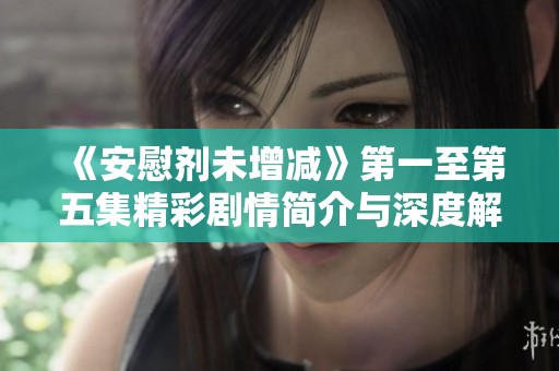 《安慰剂未增减》第一至第五集精彩剧情简介与深度解析