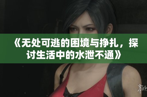《无处可逃的困境与挣扎，探讨生活中的水泄不通》