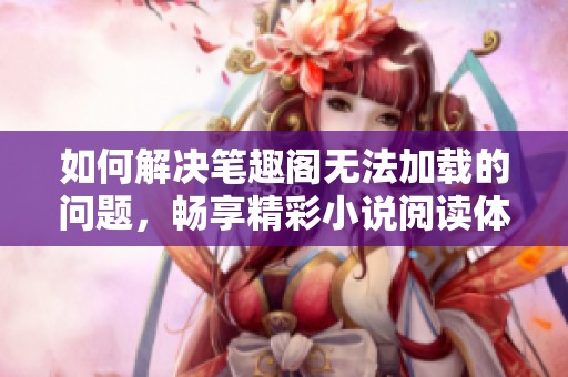 如何解决笔趣阁无法加载的问题，畅享精彩小说阅读体验