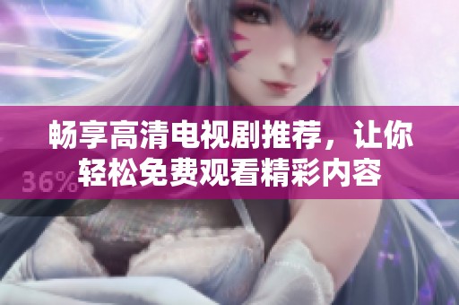 畅享高清电视剧推荐，让你轻松免费观看精彩内容