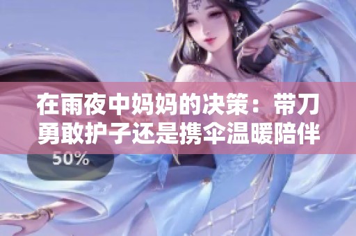 在雨夜中妈妈的决策：带刀勇敢护子还是携伞温暖陪伴的抉择
