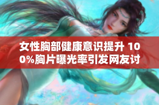 女性胸部健康意识提升 100%胸片曝光率引发网友讨论与关注