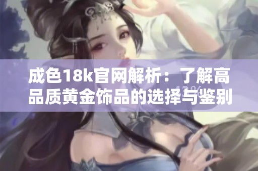 成色18k官网解析：了解高品质黄金饰品的选择与鉴别技巧