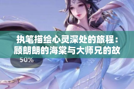 执笔描绘心灵深处的旅程：顾朗朗的海棠与大师兄的故事