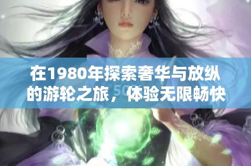 在1980年探索奢华与放纵的游轮之旅，体验无限畅快无忧的海洋生活