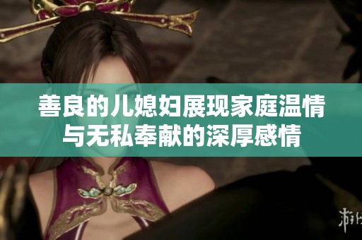 善良的儿媳妇展现家庭温情与无私奉献的深厚感情