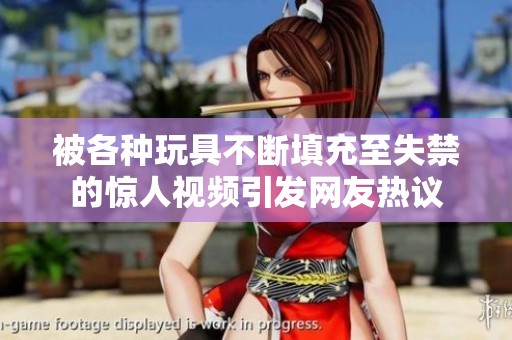被各种玩具不断填充至失禁的惊人视频引发网友热议