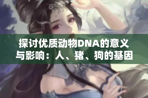 探讨优质动物DNA的意义与影响：人、猪、狗的基因之道
