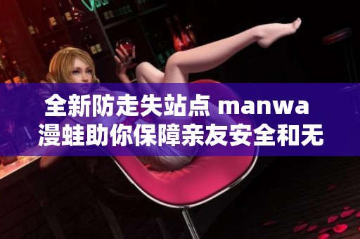 全新防走失站点 manwa 漫蛙助你保障亲友安全和无忧出行