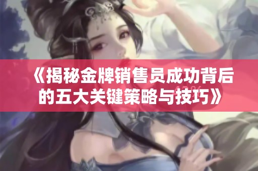《揭秘金牌销售员成功背后的五大关键策略与技巧》