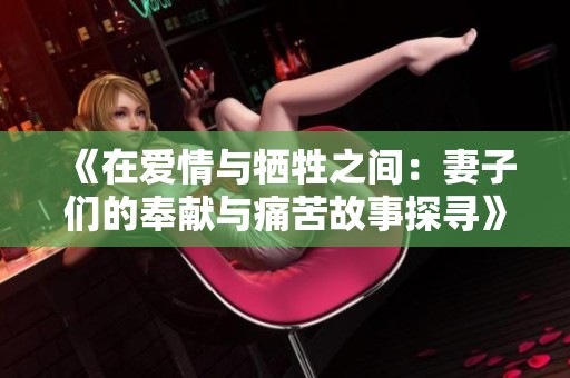 《在爱情与牺牲之间：妻子们的奉献与痛苦故事探寻》