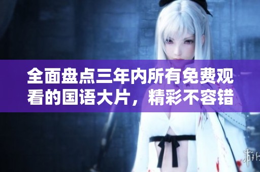 全面盘点三年内所有免费观看的国语大片，精彩不容错过！