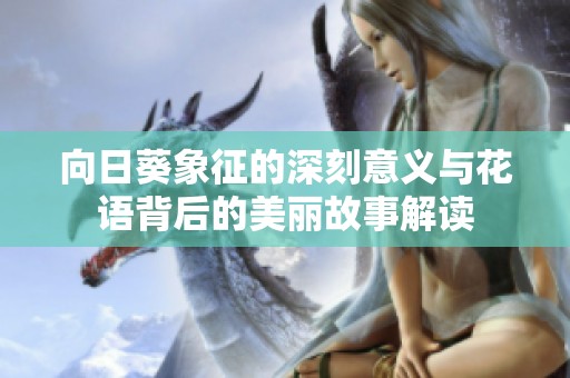 向日葵象征的深刻意义与花语背后的美丽故事解读