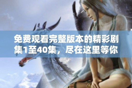 免费观看完整版本的精彩剧集1至40集，尽在这里等你来发现