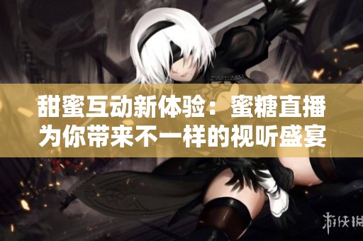 甜蜜互动新体验：蜜糖直播为你带来不一样的视听盛宴