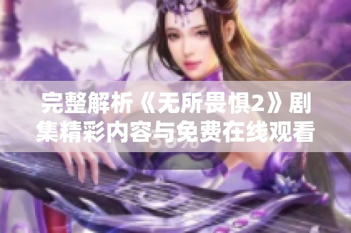 完整解析《无所畏惧2》剧集精彩内容与免费在线观看方式汇总