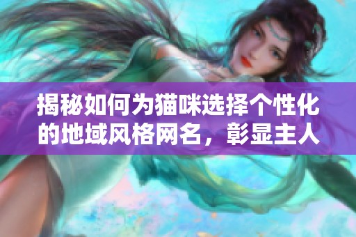 揭秘如何为猫咪选择个性化的地域风格网名，彰显主人的独特品味