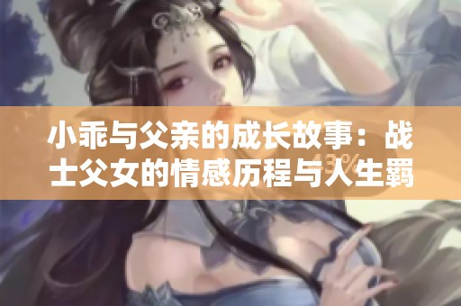小乖与父亲的成长故事：战士父女的情感历程与人生羁绊