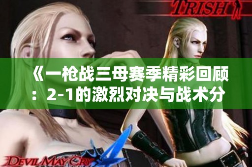 《一枪战三母赛季精彩回顾：2-1的激烈对决与战术分析》