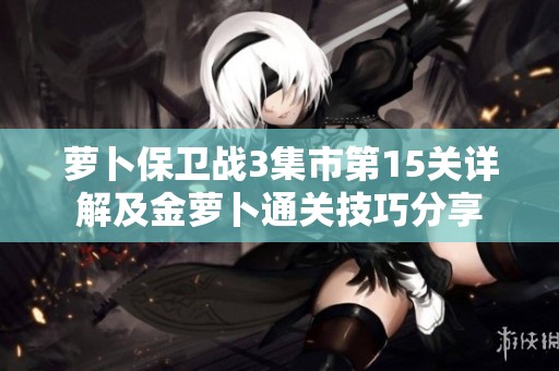 萝卜保卫战3集市第15关详解及金萝卜通关技巧分享