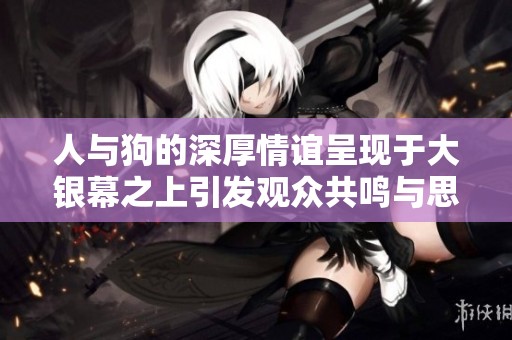 人与狗的深厚情谊呈现于大银幕之上引发观众共鸣与思考