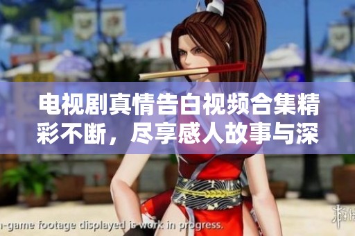 电视剧真情告白视频合集精彩不断，尽享感人故事与深情瞬间