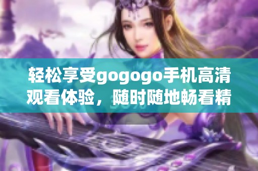 轻松享受gogogo手机高清观看体验，随时随地畅看精彩影视内容