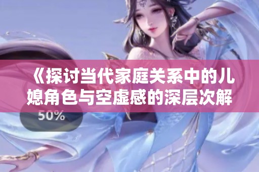 《探讨当代家庭关系中的儿媳角色与空虚感的深层次解析》